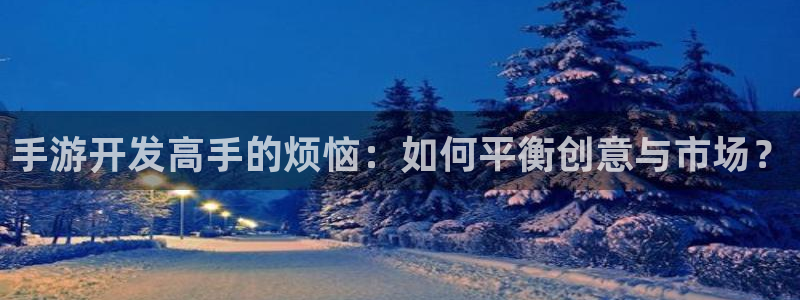 摩根娱乐挂机教程：手游开发高手的烦恼：如何平衡创意与市场？
