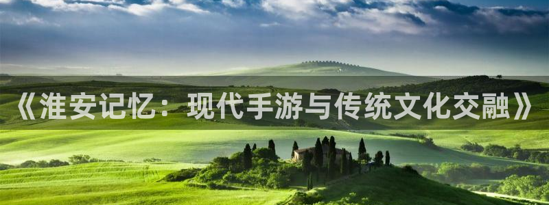 摩根娱乐娱乐官网入口：《淮安记忆：现代手游与传统文化交融》