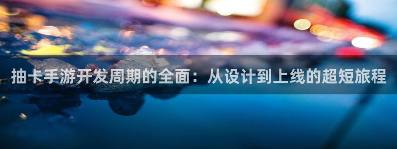 摩根娱乐娱乐官网入口在线观看：抽卡手游开发周期的全面：从设计